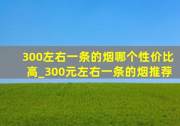 300左右一条的烟哪个性价比高_300元左右一条的烟推荐