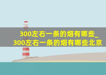 300左右一条的烟有哪些_300左右一条的烟有哪些北京