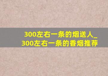 300左右一条的烟送人_300左右一条的香烟推荐