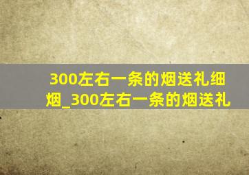 300左右一条的烟送礼细烟_300左右一条的烟送礼