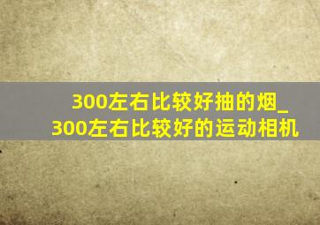 300左右比较好抽的烟_300左右比较好的运动相机