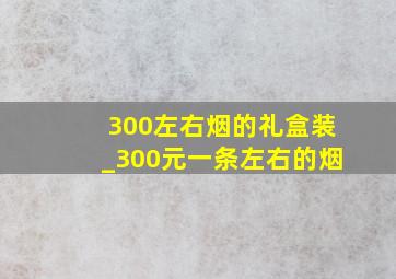 300左右烟的礼盒装_300元一条左右的烟