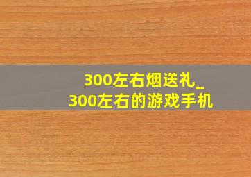 300左右烟送礼_300左右的游戏手机