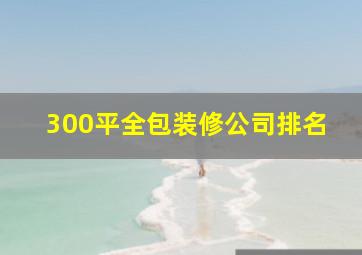 300平全包装修公司排名