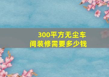 300平方无尘车间装修需要多少钱