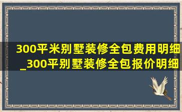 300平米别墅装修全包费用明细_300平别墅装修全包报价明细表2021