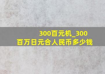 300百元机_300百万日元合人民币多少钱