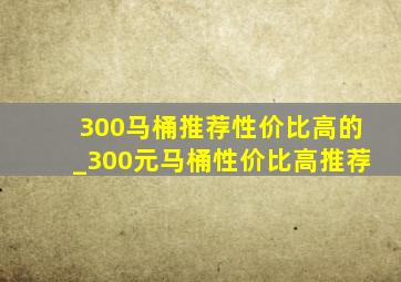 300马桶推荐性价比高的_300元马桶性价比高推荐