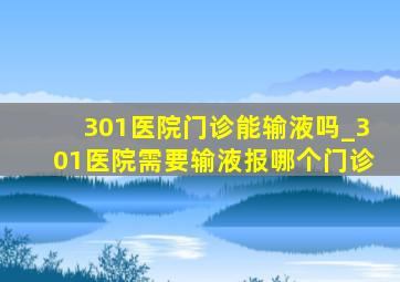 301医院门诊能输液吗_301医院需要输液报哪个门诊