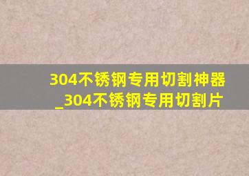 304不锈钢专用切割神器_304不锈钢专用切割片