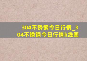 304不锈钢今日行情_304不锈钢今日行情k线图