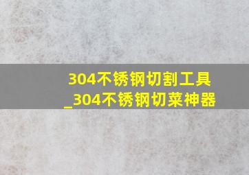 304不锈钢切割工具_304不锈钢切菜神器