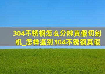 304不锈钢怎么分辨真假切割机_怎样鉴别304不锈钢真假