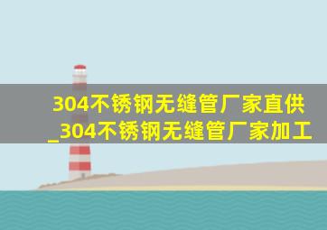 304不锈钢无缝管厂家直供_304不锈钢无缝管厂家加工