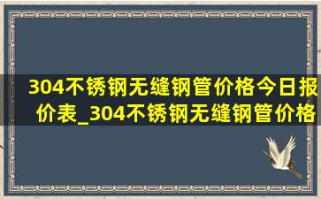 304不锈钢无缝钢管价格今日报价表_304不锈钢无缝钢管价格