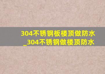 304不锈钢板楼顶做防水_304不锈钢做楼顶防水