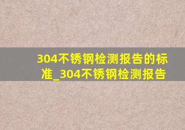 304不锈钢检测报告的标准_304不锈钢检测报告