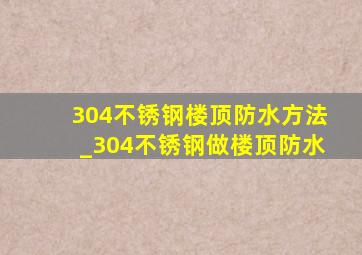 304不锈钢楼顶防水方法_304不锈钢做楼顶防水