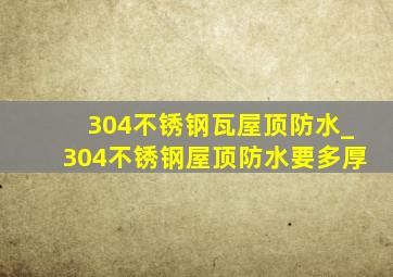 304不锈钢瓦屋顶防水_304不锈钢屋顶防水要多厚