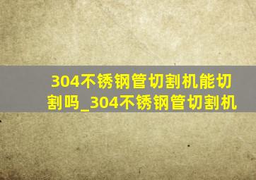 304不锈钢管切割机能切割吗_304不锈钢管切割机