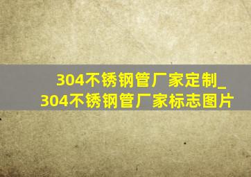 304不锈钢管厂家定制_304不锈钢管厂家标志图片