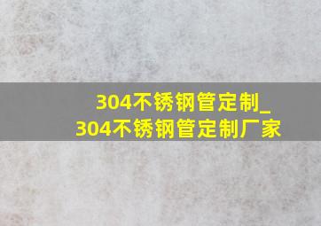 304不锈钢管定制_304不锈钢管定制厂家