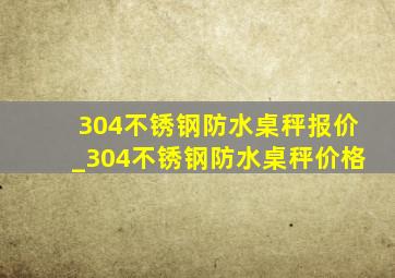 304不锈钢防水桌秤报价_304不锈钢防水桌秤价格