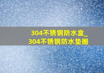 304不锈钢防水盒_304不锈钢防水垫圈