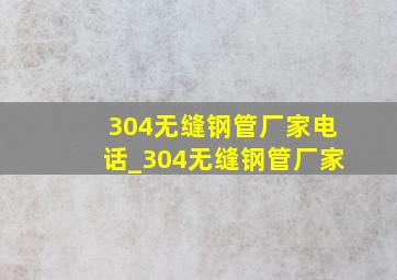 304无缝钢管厂家电话_304无缝钢管厂家