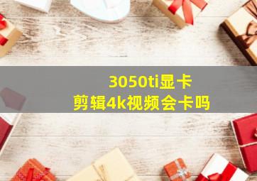 3050ti显卡剪辑4k视频会卡吗