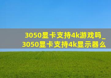 3050显卡支持4k游戏吗_3050显卡支持4k显示器么