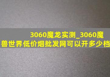 3060魔龙实测_3060魔兽世界(低价烟批发网)可以开多少档