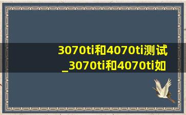 3070ti和4070ti测试_3070ti和4070ti如何选择