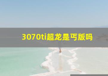 3070ti超龙是丐版吗