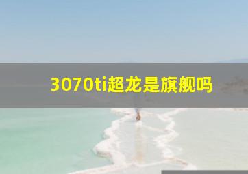 3070ti超龙是旗舰吗