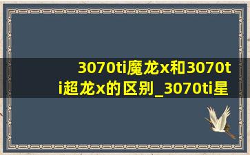 3070ti魔龙x和3070ti超龙x的区别_3070ti星曜和3070ti魔龙