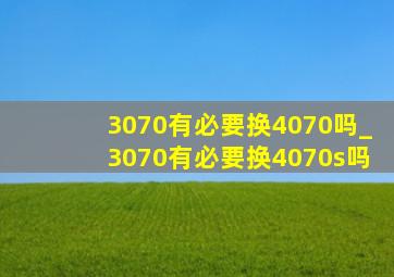 3070有必要换4070吗_3070有必要换4070s吗