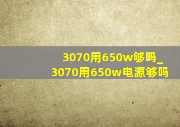 3070用650w够吗_3070用650w电源够吗