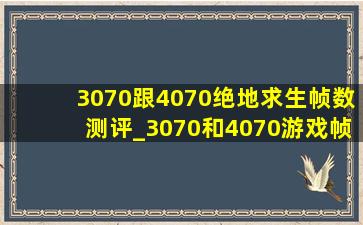 3070跟4070绝地求生帧数测评_3070和4070游戏帧数对比