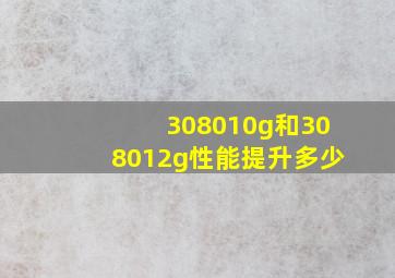 308010g和308012g性能提升多少