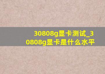 30808g显卡测试_30808g显卡是什么水平