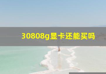 30808g显卡还能买吗