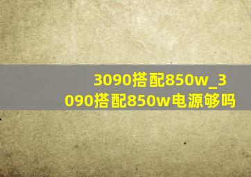 3090搭配850w_3090搭配850w电源够吗