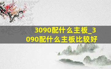 3090配什么主板_3090配什么主板比较好