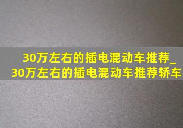 30万左右的插电混动车推荐_30万左右的插电混动车推荐轿车