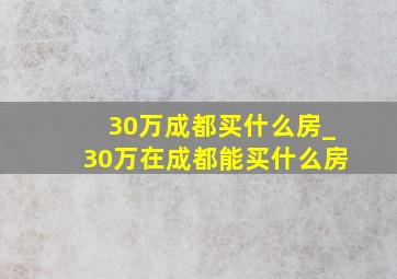 30万成都买什么房_30万在成都能买什么房