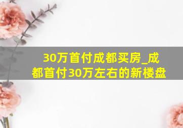 30万首付成都买房_成都首付30万左右的新楼盘