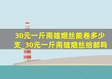 30元一斤南雄烟丝能卷多少支_30元一斤南雄烟丝给邮吗