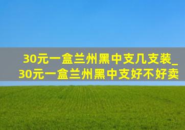 30元一盒兰州黑中支几支装_30元一盒兰州黑中支好不好卖