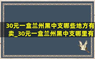 30元一盒兰州黑中支哪些地方有卖_30元一盒兰州黑中支哪里有卖